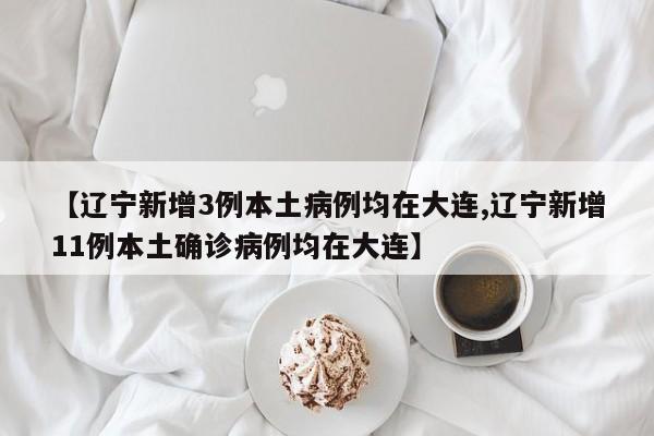 【辽宁新增3例本土病例均在大连,辽宁新增11例本土确诊病例均在大连】-第1张图片-某年资讯