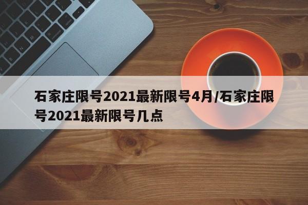 石家庄限号2021最新限号4月/石家庄限号2021最新限号几点-第1张图片-某年资讯