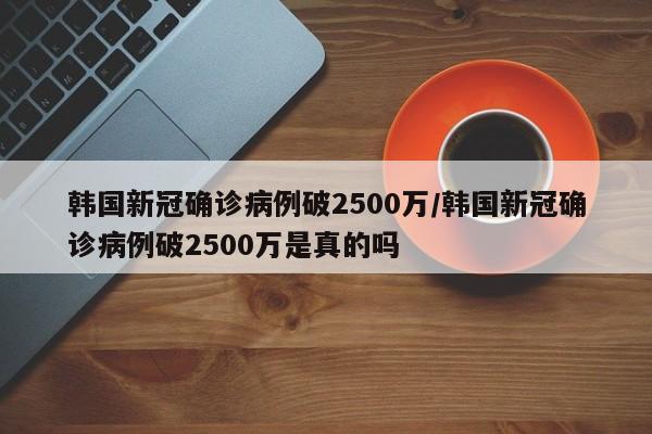 韩国新冠确诊病例破2500万/韩国新冠确诊病例破2500万是真的吗-第1张图片-某年资讯