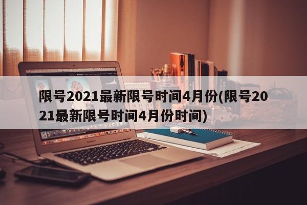 限号2021最新限号时间4月份(限号2021最新限号时间4月份时间)-第1张图片-某年资讯