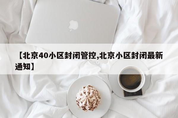 【北京40小区封闭管控,北京小区封闭最新通知】-第1张图片-某年资讯