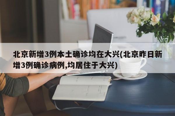 北京新增3例本土确诊均在大兴(北京昨日新增3例确诊病例,均居住于大兴)-第1张图片-某年资讯