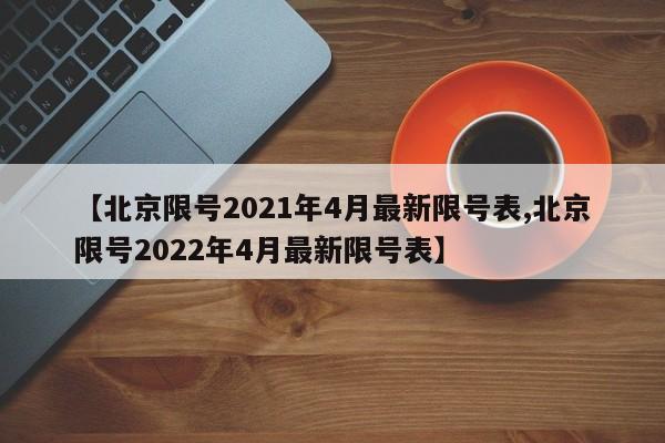 【北京限号2021年4月最新限号表,北京限号2022年4月最新限号表】-第1张图片-某年资讯