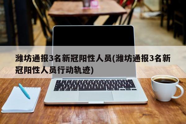 潍坊通报3名新冠阳性人员(潍坊通报3名新冠阳性人员行动轨迹)-第1张图片-某年资讯