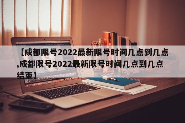 【成都限号2022最新限号时间几点到几点,成都限号2022最新限号时间几点到几点结束】-第1张图片-某年资讯