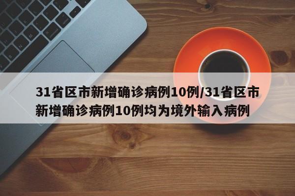 31省区市新增确诊病例10例/31省区市新增确诊病例10例均为境外输入病例-第1张图片-某年资讯