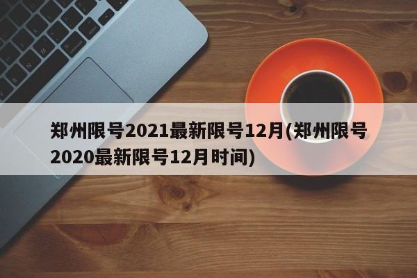 郑州限号2021最新限号12月(郑州限号2020最新限号12月时间)-第1张图片-某年资讯