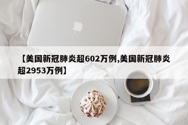 【美国新冠肺炎超602万例,美国新冠肺炎超2953万例】-第1张图片-某年资讯