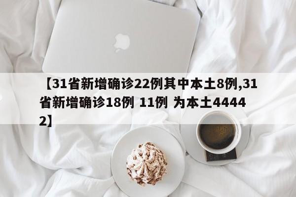 【31省新增确诊22例其中本土8例,31省新增确诊18例 11例 为本土44442】-第1张图片-某年资讯