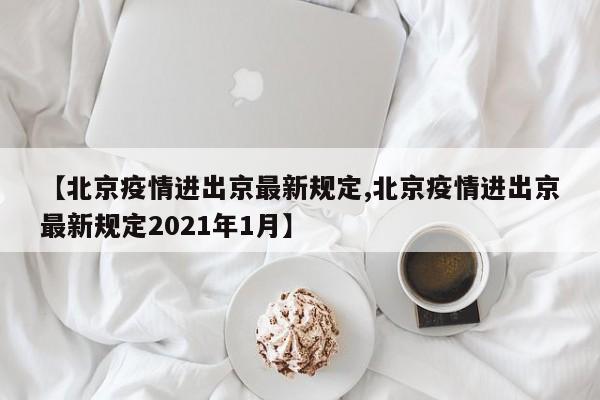 【北京疫情进出京最新规定,北京疫情进出京最新规定2021年1月】-第1张图片-某年资讯