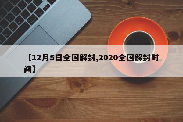 【12月5日全国解封,2020全国解封时间】-第1张图片-某年资讯