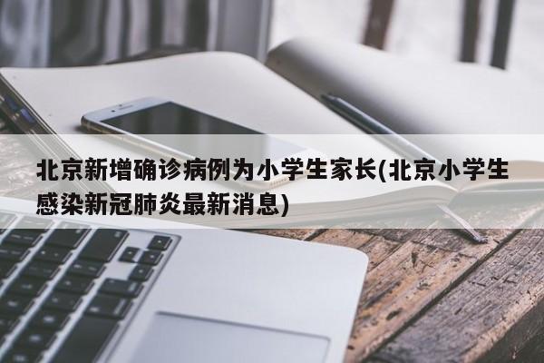 北京新增确诊病例为小学生家长(北京小学生感染新冠肺炎最新消息)-第1张图片-某年资讯