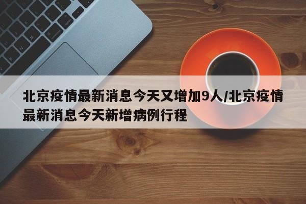 北京疫情最新消息今天又增加9人/北京疫情最新消息今天新增病例行程-第1张图片-某年资讯