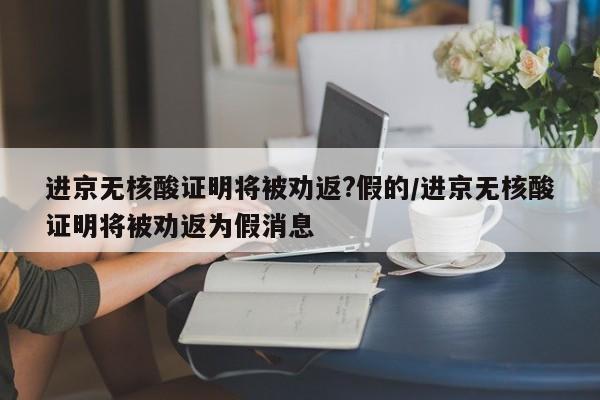 进京无核酸证明将被劝返?假的/进京无核酸证明将被劝返为假消息-第1张图片-某年资讯