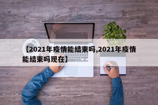 【2021年疫情能结束吗,2021年疫情能结束吗现在】-第1张图片-某年资讯