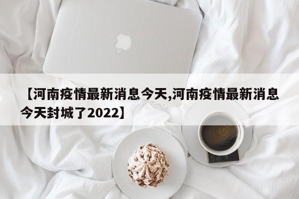 【河南疫情最新消息今天,河南疫情最新消息今天封城了2022】-第1张图片-某年资讯