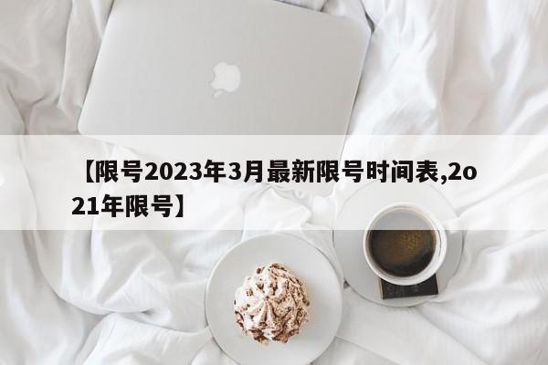 【限号2023年3月最新限号时间表,2o21年限号】-第1张图片-某年资讯