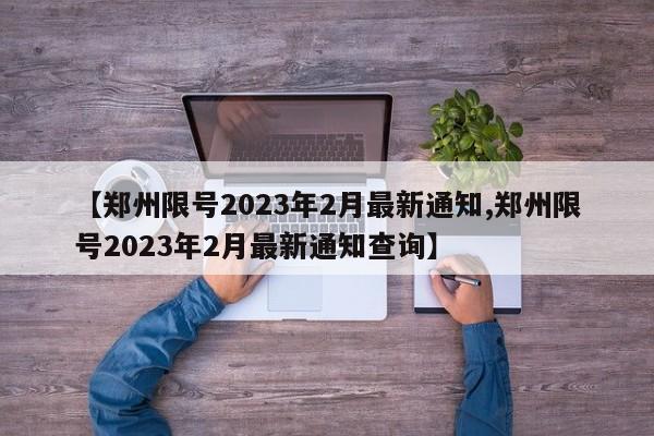 【郑州限号2023年2月最新通知,郑州限号2023年2月最新通知查询】-第1张图片-某年资讯