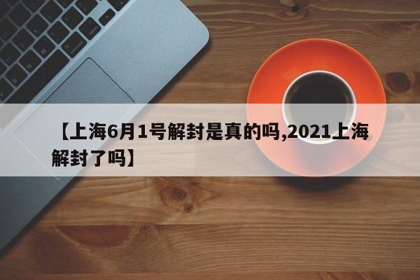 【上海6月1号解封是真的吗,2021上海解封了吗】-第1张图片-某年资讯