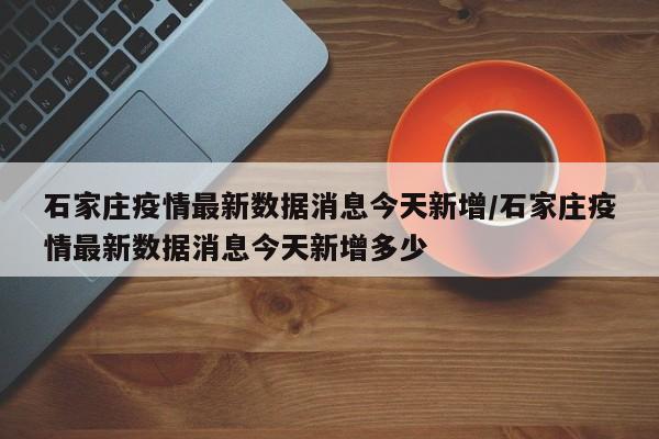 石家庄疫情最新数据消息今天新增/石家庄疫情最新数据消息今天新增多少-第1张图片-某年资讯