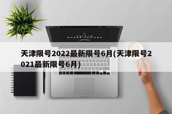 天津限号2022最新限号6月(天津限号2021最新限号6月)-第1张图片-某年资讯