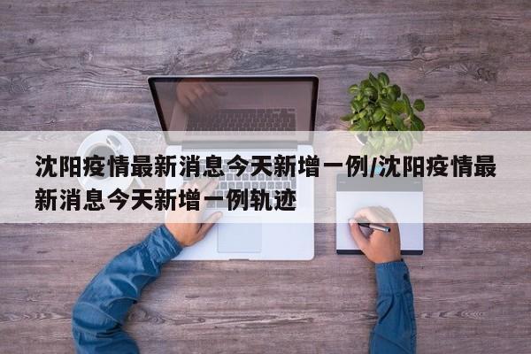 沈阳疫情最新消息今天新增一例/沈阳疫情最新消息今天新增一例轨迹-第1张图片-某年资讯