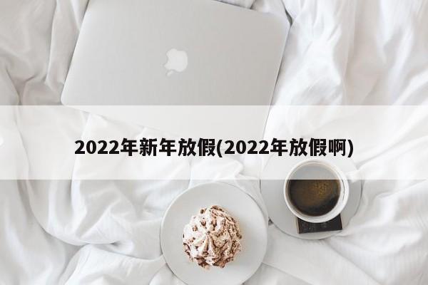 2022年新年放假(2022年放假啊)-第1张图片-某年资讯