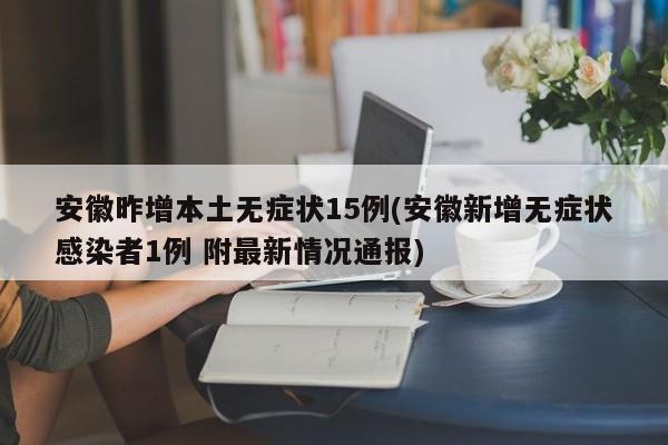 安徽昨增本土无症状15例(安徽新增无症状感染者1例 附最新情况通报)-第1张图片-某年资讯