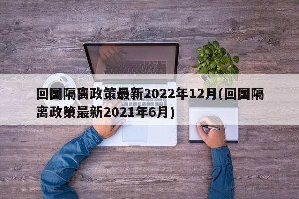 回国隔离政策最新2022年12月(回国隔离政策最新2021年6月)-第1张图片-某年资讯