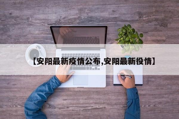 【安阳最新疫情公布,安阳最新役情】-第1张图片-某年资讯