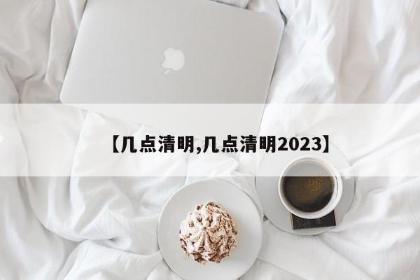 【几点清明,几点清明2023】-第1张图片-某年资讯