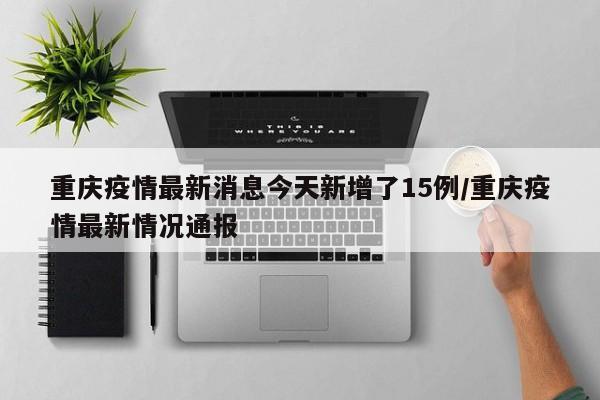 重庆疫情最新消息今天新增了15例/重庆疫情最新情况通报-第1张图片-某年资讯