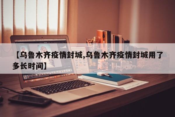 【乌鲁木齐疫情封城,乌鲁木齐疫情封城用了多长时间】-第1张图片-某年资讯