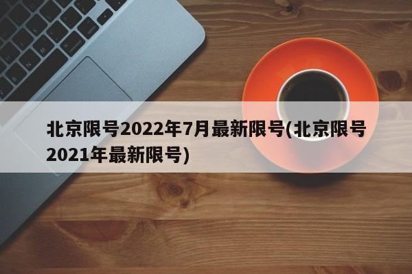 北京限号2022年7月最新限号(北京限号2021年最新限号)-第1张图片-某年资讯