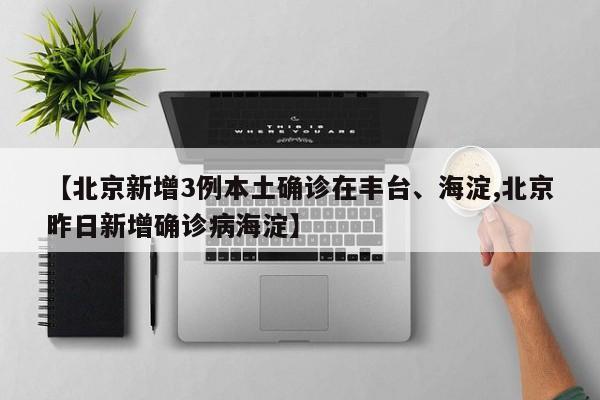 【北京新增3例本土确诊在丰台、海淀,北京昨日新增确诊病海淀】-第1张图片-某年资讯