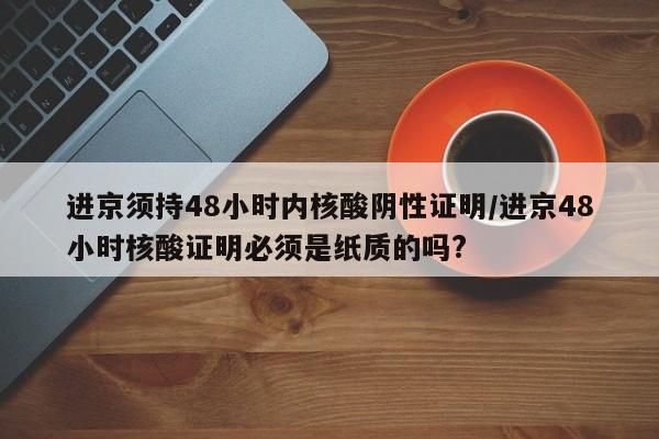 进京须持48小时内核酸阴性证明/进京48小时核酸证明必须是纸质的吗?-第1张图片-某年资讯