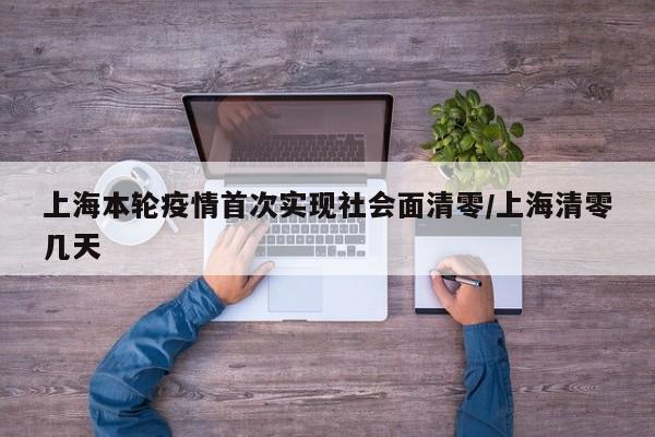 上海本轮疫情首次实现社会面清零/上海清零几天-第1张图片-某年资讯