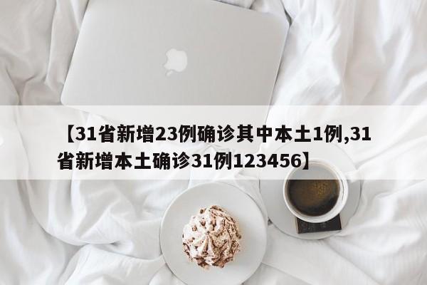 【31省新增23例确诊其中本土1例,31省新增本土确诊31例123456】-第1张图片-某年资讯