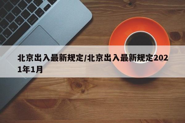 北京出入最新规定/北京出入最新规定2021年1月-第1张图片-某年资讯