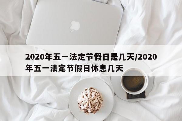 2020年五一法定节假日是几天/2020年五一法定节假日休息几天-第1张图片-某年资讯