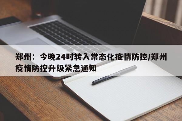 郑州：今晚24时转入常态化疫情防控/郑州疫情防控升级紧急通知-第1张图片-某年资讯