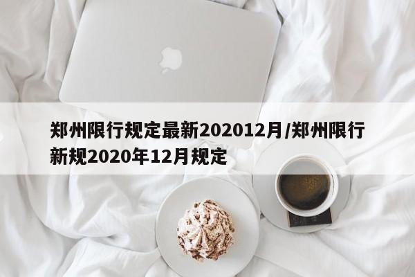 郑州限行规定最新202012月/郑州限行新规2020年12月规定-第1张图片-某年资讯