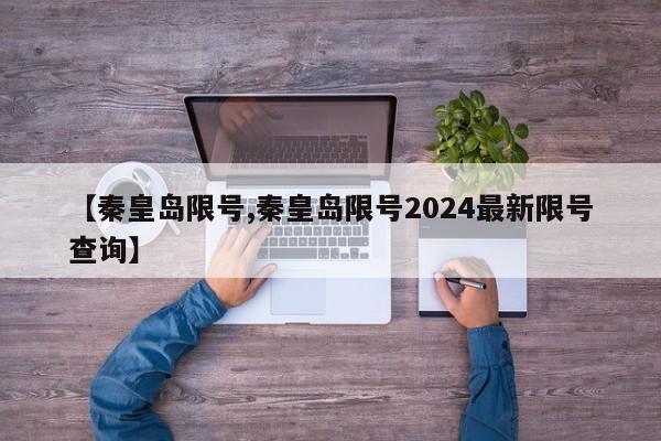 【秦皇岛限号,秦皇岛限号2024最新限号查询】-第1张图片-某年资讯