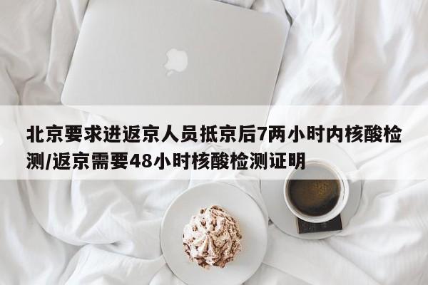 北京要求进返京人员抵京后7两小时内核酸检测/返京需要48小时核酸检测证明-第1张图片-某年资讯