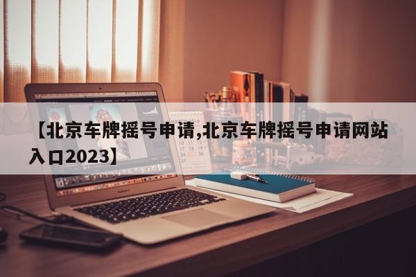 【北京车牌摇号申请,北京车牌摇号申请网站入口2023】-第1张图片-某年资讯