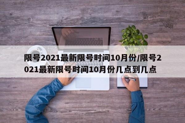 限号2021最新限号时间10月份/限号2021最新限号时间10月份几点到几点-第1张图片-某年资讯