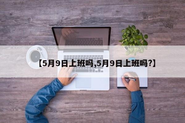 【5月9日上班吗,5月9日上班吗?】-第1张图片-某年资讯