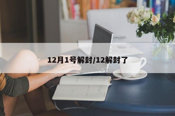 12月1号解封/12解封了-第1张图片-某年资讯