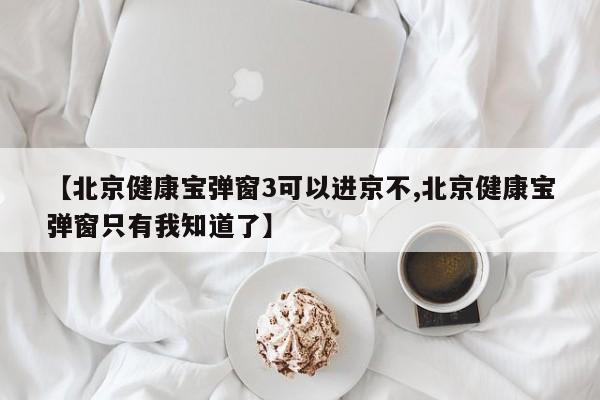 【北京健康宝弹窗3可以进京不,北京健康宝弹窗只有我知道了】-第1张图片-某年资讯