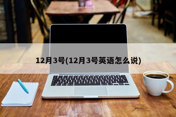 12月3号(12月3号英语怎么说)-第1张图片-某年资讯